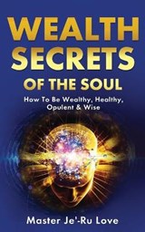 Wealth Secrets of The Soul: How to Be Wealthy, Healthy, Opulent & Wise! - LOVE,  Master Je'-Ru - 9781649455659