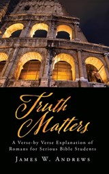 Truth Matters: A Verse-by Verse Explanation of Romans for Serious Bible Students - James W. Andrews - 9781662896057