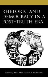 Rhetoric and Democracy in a Post-Truth Era - Joshua J. Frye ; Steven R. Goldzwig - 9781666902808