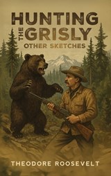Hunting the Grisly, and Other Sketches - Theodore Roosevelt - 9781667304885