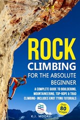 Rock Climbing for the Absolute Beginner: A Complete Guide to Bouldering, Mountaineering, Top-Rope & Trad Climbing- Includes Knot Tying Tutorials - K. J. Moore - 9781672899130