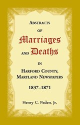 Abstracts of Marriages and Deaths in Harford County, Maryland Newspapers, 1837-1871 - Henry C Peden - 9781680349443