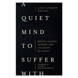 A Quiet Mind to Suffer With – Mental Illness, Trauma, and the Death of Christ - John Bryant - 9781683597049