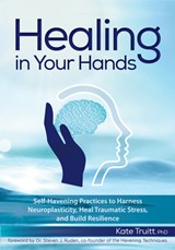 Healing in Your Hands: Self-Havening Practices to Harness Neuroplasticity, Heal Traumatic Stress, and Build Resilience - Kate Truitt - 9781683735489