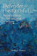 Defender of the Faithful – The Life and Thought of Rabbi Levi Yitshak of Berdychiv - Arthur Green - 9781684581016