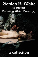 Gordon B. White is Creating Haunting Weird Horror(s) - Gordon B. White - 9781685100940