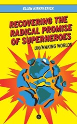 Recovering the Radical Promise of Superheroes: Un/Making Worlds - Ellen Kirkpatrick - 9781685711085