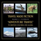 Travel Made Fiction "Adventure Travel" to British Columbia and Alaska - Mark J Curran - 9781698720029