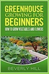 Greenhouse Growing for Beginners: How to Grow Vegetables and Flowers - HILL,  Beverly - 9781729349731