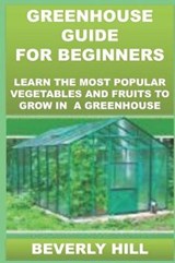 Greenhouse Guide for Beginners: Learn the Most Popular Vegetables and Fruits to Grow in a Greenhouse - HILL,  Beverly - 9781729354445