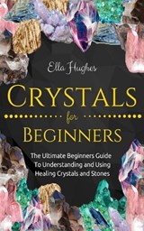 Crystals for Beginners: The Ultimate Beginners Guide To Understanding and Using Healing Crystals and Stones - Ella Hughes - 9781731206039