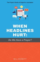 When Headlines Hurt: Do We Have a Prayer? The Pope’s Words of Hope for Journalism - Bill Schmitt - 9781732344105