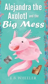 Alejandra the Axolotl and the Big Mess - E B Wheeler - 9781736041147