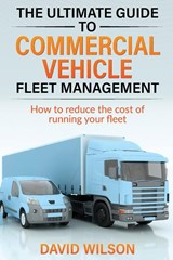 The Ultimate Guide to Commercial Vehicle Fleet Management - David A Wilson - 9781739827304