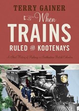 When Trains Ruled the Kootenays - Terry Gainer - 9781771604017