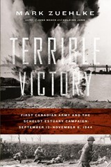 Terrible Victory: First Canadian Army and the Scheldt Estuary Campaign: September 13 - November 6, 1944 - Mark Zuehlke - 9781771622646