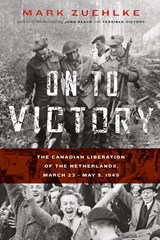 On to Victory: The Canadian Liberation of the Netherlands, March 23-May 5, 1945 - Mark Zuehlke - 9781771622653