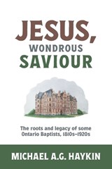 Jesus, Wondrous Saviour: The Roots and Legacy of some Ontario Baptists, 1810s-1920s - Michael A. G. Haykin - 9781775235330
