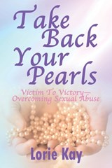 Take Back Your Pearls: Victim to Victory-Overcoming Sexual Abuse - Lorie Kay - 9781778310362