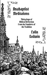 Anabaptist Meditations: Thirty days of Biblical Reflection from the Founders of the Tradition - Colin Godwin - 9781778730016
