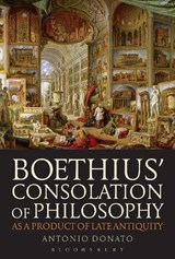 Boethius' Consolation of Philosophy as a Product of Late Antiquity - ANTONIO (QUEENS COLLEGE,  CUNY, USA) Donato - 9781780934624