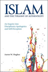 Islam and the Tyranny of Authenticity - Aaron W. Hughes - 9781781792179