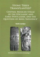 Stone Trees Transplanted? Central Mexican Stelae of the Epiclassic and Early Postclassic and the Question of Maya ‘Influence’ - Keith Jordan - 9781784910105