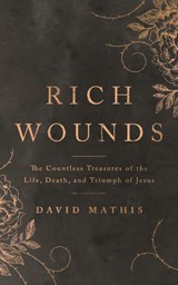 Rich Wounds: The Countless Treasures of the Life, Death, and Triumph of Jesus - David Mathis - 9781784986841