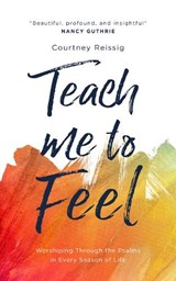 Teach Me to Feel: Worshiping Through the Psalms in Every Season of Life - Courtney Reissig - 9781784988050