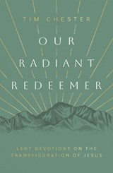Our Radiant Redeemer: Lent Devotions on the Transfiguration of Jesus - Tim Chester - 9781784989538