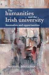The Humanities and the Irish University - Michael O'Sullivan - 9781784995225
