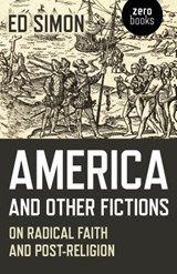 America and Other Fictions - On Radical Faith and Post-Religion - Ed Simon - 9781785358456