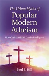 The Urban Myths of Popular Modern Atheism - Paul E. Hill - 9781789040326