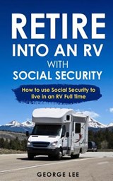 Retire Into an RV with Social Security: How to Use Social Security to Live in an RV Full Time - George Lee - 9781790511938