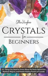 Crystals for Beginners: 101 Things You Need to Know About the Basics Behind the Mystical, Magical, and Potent Healing Powers of Crystals - HUGHES,  Ella - 9781798196311