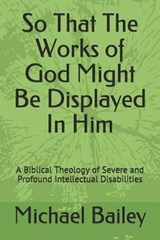 So That the Works of God Might Be Displayed in Him: A Biblical Theology of Severe and Profound Intellectual Disabilities - Michael Bailey - 9781798295199