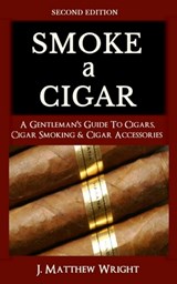 Smoke A Cigar: A Gentleman's Quick & Easy Guide To Cigars, Cigar Smoking & Cigar Accessories (Tips for Beginners) - SECOND EDITION - J. Matthew Wright - 9781799072683