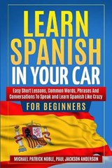 LEARN SPANISH IN YOUR CAR FOR BEGINNERS Easy Short Lessons, Common Words, Phrases And Conversations To Speak and Learn Spanish Like Crazy - NOBLE,  Michael Patrick ; Anderson, Paul Jackson - 9781801208772