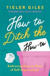How to Ditch the How-To: Embracing Grace in Place of Self-Improvement - Tieler Giles - 9781802541304