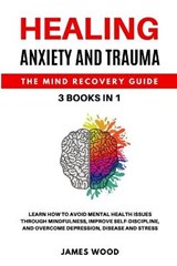 HEALING ANXIETY AND TRAUMA The Mind Recovery Guide 3 BOOKS IN 1 Learn how to Avoid Mental Health Issues Through Mindfulness, Improve Self-Discipline, and Overcome Depression, Disease and Stress - WOOD,  James - 9781802650556