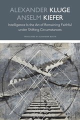 Intelligence Is the Art of Remaining Faithful under Shifting Circumstances - Alexander Kluge ; Anselm Kiefer - 9781803096001
