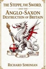 The Steppe, the Sword, and the Anglo-Saxon Destruction of Britain - Richard Simonian - 9781807008475