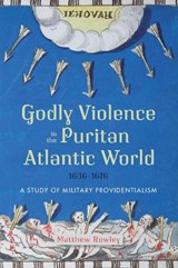 Godly Violence in the Puritan Atlantic World, 1636–1676 - Dr Matthew Rowley - 9781837650149