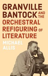 Granville Bantock and the Orchestral Refiguring of Literature - Michael Allis - 9781837651740