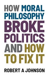 How Moral Philosophy Broke Politics - Robert A Johnson - 9781839193170