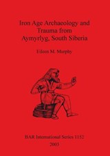 Iron Age Archaeology and Trauma from Aymyrlyg South Siberia - Eileen M Murphy - 9781841715223