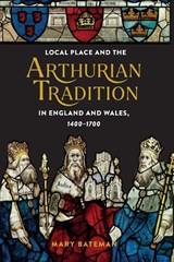 Local Place and the Arthurian Tradition in England and Wales, 1400-1700 - Dr Mary Bateman - 9781843847700