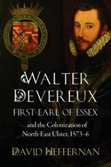 Walter Devereux, First Earl of Essex, and the Colonization of North-East Ulster, 1573-6 - David Heffernan - 9781846827341