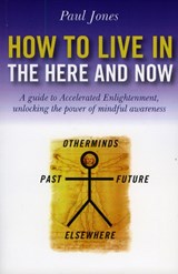 How to Live in the Here and Now - A guide to Accelerated Enlightenment, unlocking the power of mindful awareness - Paul Jones - 9781846941733