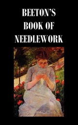 Beeton's Book of Needlework. Consisting Of Descriptions And Instructions, Illustrated By Six Hundred Engravings, Of Tatting Patterns. Crochet Patterns. Knitting Patterns. Netting Patterns. Embroidery Patterns. Point Lace Patterns. Guipure D'art. Berlin W - Isabella Mary Beeton - 9781849026789